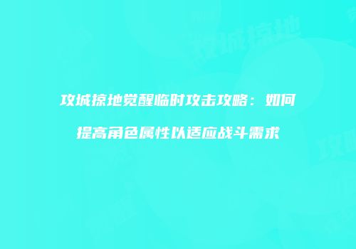攻城掠地觉醒临时攻击攻略：如何提高角色属性以适应战斗需求
