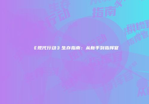 《现代行动》生存指南：从新手到指挥官