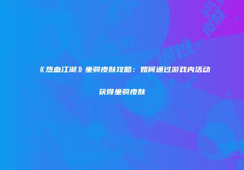 《热血江湖》坐骑皮肤攻略：如何通过游戏内活动获得坐骑皮肤
