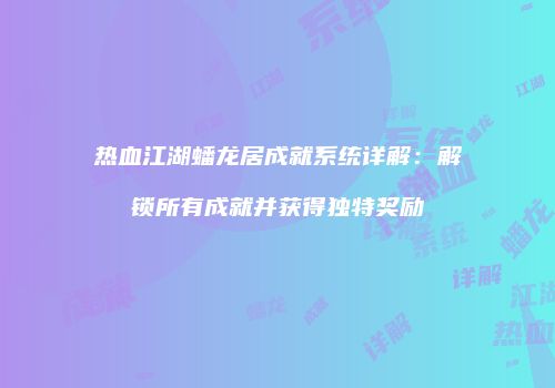 热血江湖蟠龙居成就系统详解：解锁所有成就并获得独特奖励