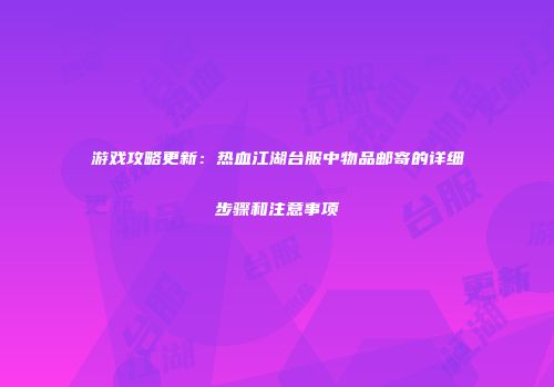 游戏攻略更新：热血江湖台服中物品邮寄的详细步骤和注意事项