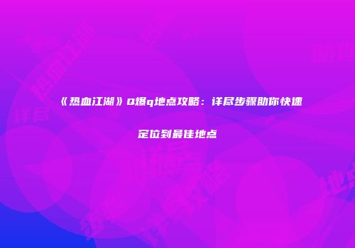 《热血江湖》Q爆q地点攻略：详尽步骤助你快速定位到最佳地点