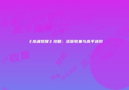 《龙魂觉醒》攻略：资源收集与高手进阶