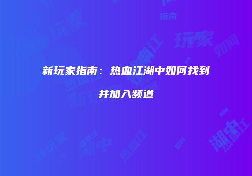 新玩家指南：热血江湖中如何找到并加入频道