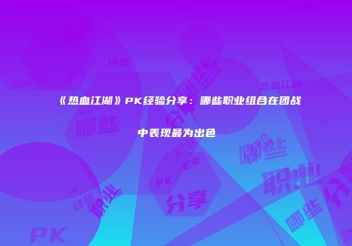 《热血江湖》PK经验分享：哪些职业组合在团战中表现最为出色