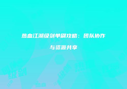 热血江湖级剑单刷攻略：团队协作与资源共享