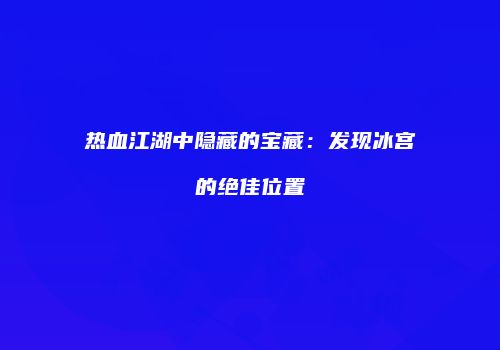 热血江湖中隐藏的宝藏：发现冰宫的绝佳位置