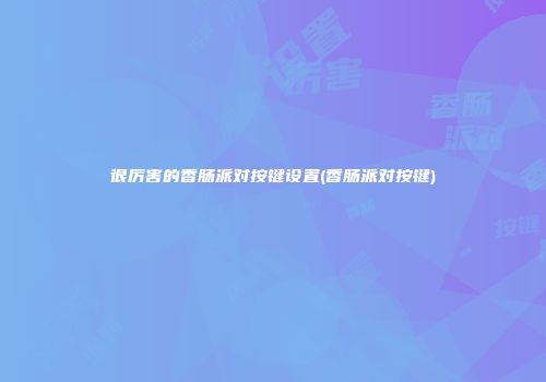 很厉害的香肠派对按键设置(香肠派对按键)