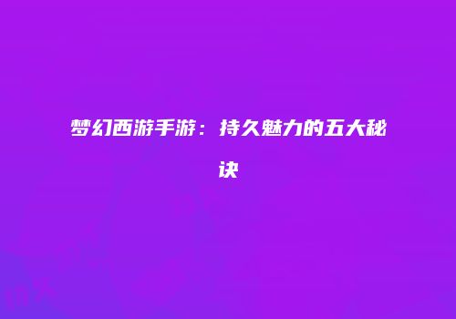 梦幻西游手游：持久魅力的五大秘诀