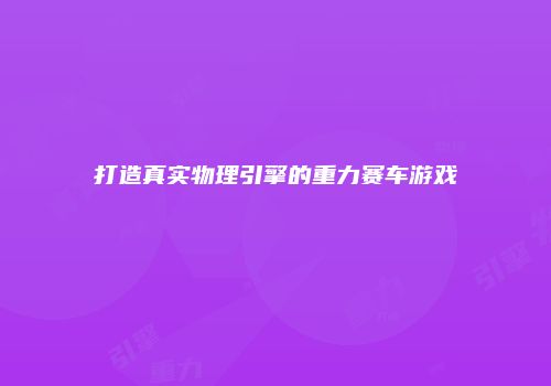打造真实物理引擎的重力赛车游戏