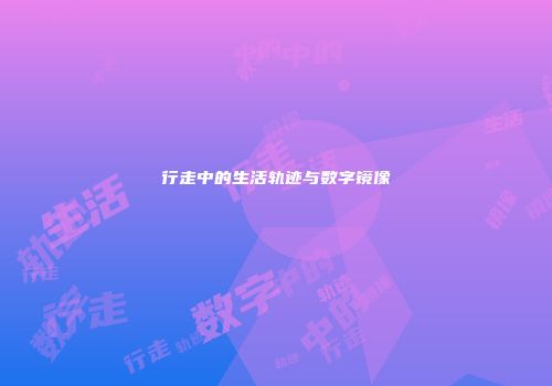 行走中的生活轨迹与数字镜像
