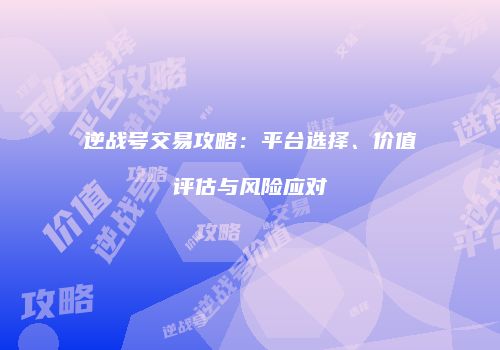 逆战号交易攻略：平台选择、价值评估与风险应对