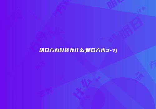 明日方舟时装有什么(明日方舟3-7)
