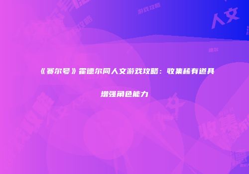《赛尔号》霍德尔同人文游戏攻略：收集稀有道具增强角色能力