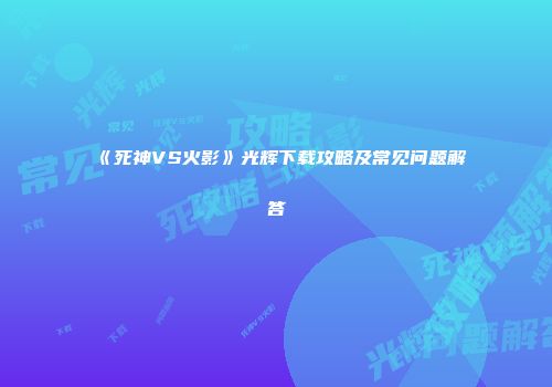 《死神VS火影》光辉下载攻略及常见问题解答