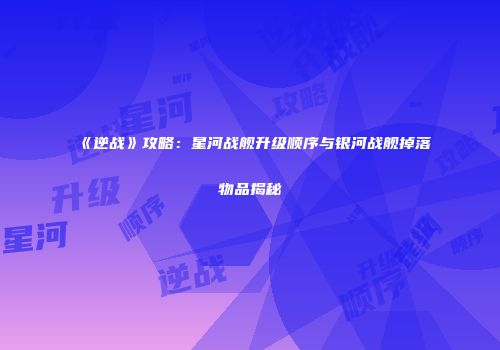 《逆战》攻略：星河战舰升级顺序与银河战舰掉落物品揭秘