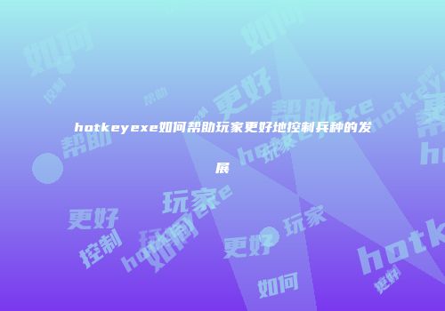 hotkeyexe如何帮助玩家更好地控制兵种的发展