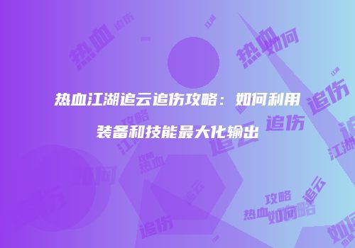 热血江湖追云追伤攻略：如何利用装备和技能最大化输出