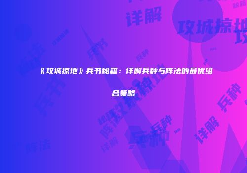 《攻城掠地》兵书秘籍：详解兵种与阵法的最优组合策略