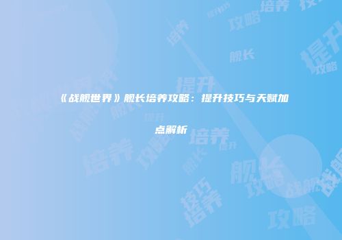 《战舰世界》舰长培养攻略：提升技巧与天赋加点解析