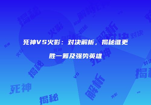 死神VS火影：对决解析，揭秘谁更胜一筹及强势英雄