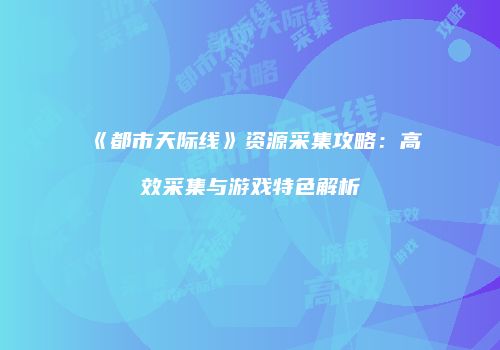 《都市天际线》资源采集攻略：高效采集与游戏特色解析