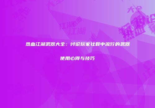 热血江湖武器大全：讨论玩家社群中流行的武器使用心得与技巧