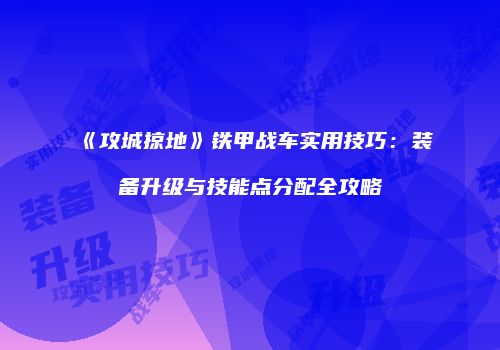 《攻城掠地》铁甲战车实用技巧：装备升级与技能点分配全攻略