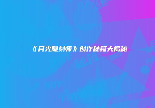 《月光雕刻师》创作秘籍大揭秘