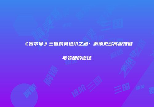《赛尔号》三国精灵进阶之路：解锁更多高级技能与装备的途径
