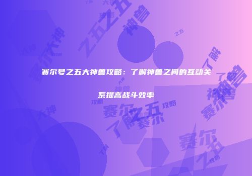赛尔号之五大神兽攻略:了解神兽之间的互动关系提高战斗效率