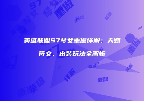 英雄联盟S7琴女重做详解：天赋符文、出装玩法全解析