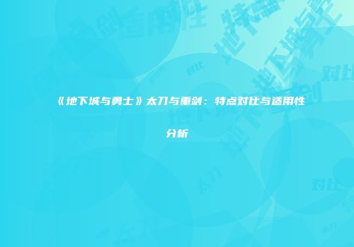 《地下城与勇士》太刀与重剑：特点对比与适用性分析