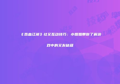 《热血江湖》社交互动技巧：小姐姐带你了解游戏中的交友秘籍