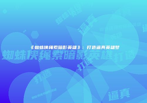 《蜘蛛侠绳索暗影英雄》：打造逼真英雄梦