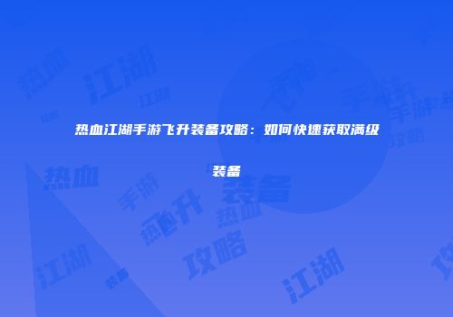 热血江湖手游飞升装备攻略：如何快速获取满级装备