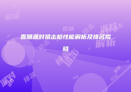 香肠派对狙击枪性能解析及排名揭晓