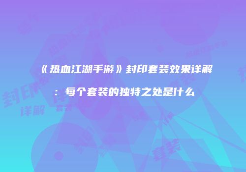 《热血江湖手游》封印套装效果详解：每个套装的独特之处是什么