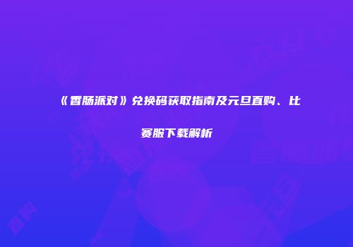《香肠派对》兑换码获取指南及元旦直购、比赛服下载解析