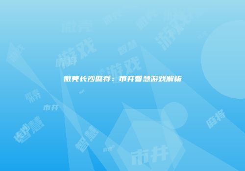 微壳长沙麻将：市井智慧游戏解析