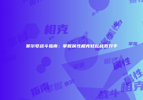 赛尔号战斗指南：掌握属性相克轻松战胜对手