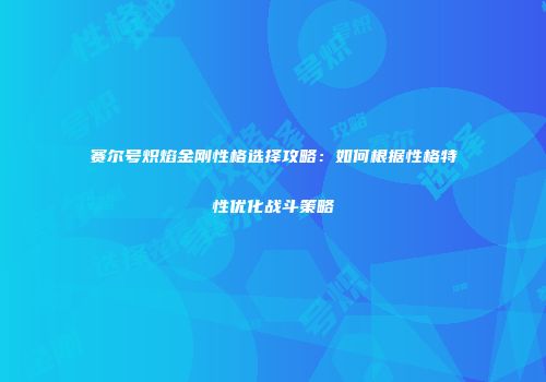 赛尔号炽焰金刚性格选择攻略：如何根据性格特性优化战斗策略
