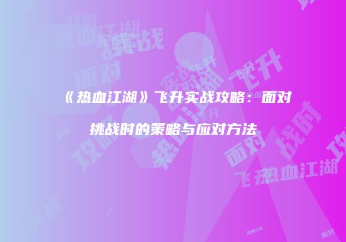 《热血江湖》飞升实战攻略：面对挑战时的策略与应对方法