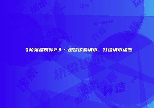 《桥梁建筑师2》：圆梦像素城市，打造城市动脉