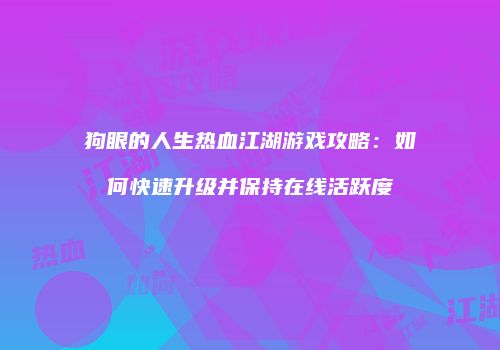 狗眼的人生热血江湖游戏攻略：如何快速升级并保持在线活跃度