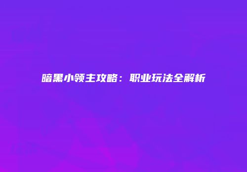 暗黑小领主攻略:职业玩法全解析