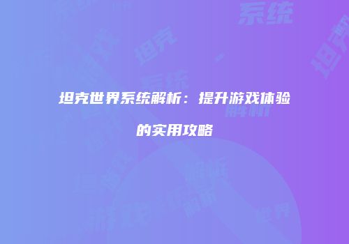 坦克世界系统解析：提升游戏体验的实用攻略