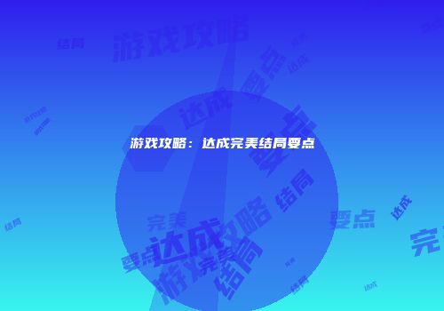 游戏攻略：达成完美结局要点