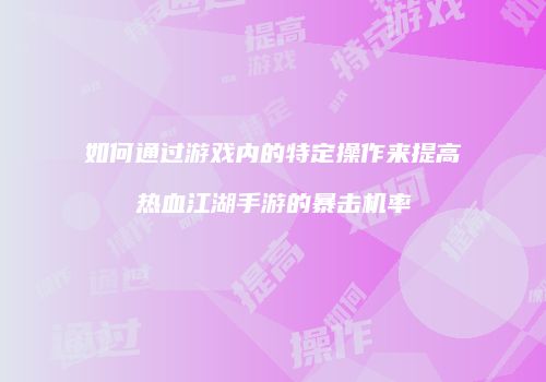 如何通过游戏内的特定操作来提高热血江湖手游的暴击机率
