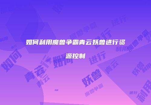 如何利用魔兽争霸青云妖兽进行资源控制